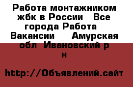 Работа монтажником жбк в России - Все города Работа » Вакансии   . Амурская обл.,Ивановский р-н